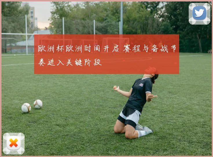 欧洲杯欧洲时间开启 赛程与备战节奏进入关键阶段