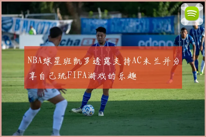 NBA球星班凯罗透露支持AC米兰并分享自己玩FIFA游戏的乐趣
