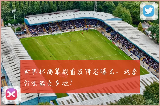 世界杯揭幕战首发阵容曝光,这套打法能走多远?