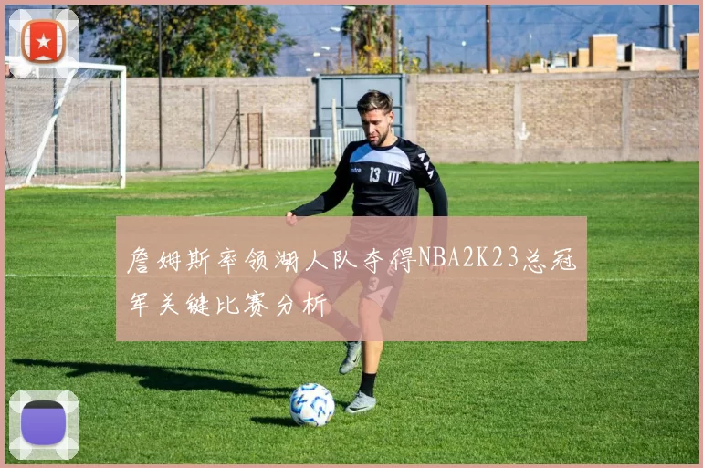 詹姆斯率领湖人队夺得NBA2K23总冠军关键比赛分析