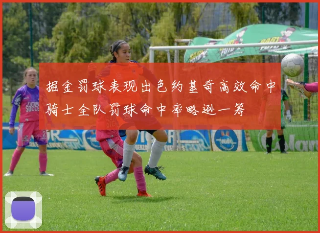 掘金罚球表现出色约基奇高效命中骑士全队罚球命中率略逊一筹