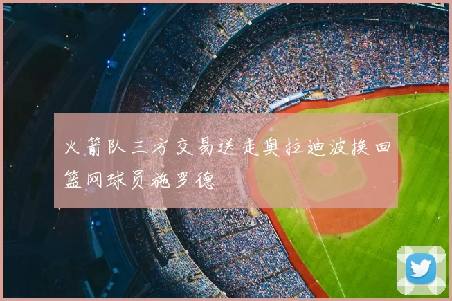 火箭队三方交易送走奥拉迪波换回篮网球员施罗德