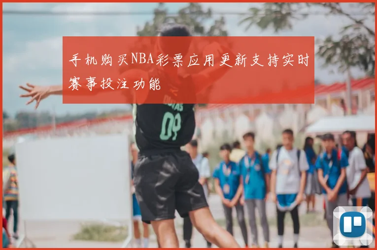 手机购买NBA彩票应用更新支持实时赛事投注功能