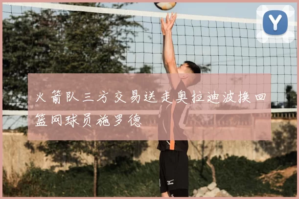 火箭队三方交易送走奥拉迪波换回篮网球员施罗德