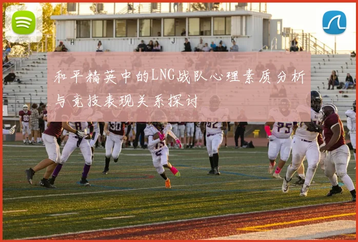 和平精英中的LNG战队心理素质分析与竞技表现关系探讨