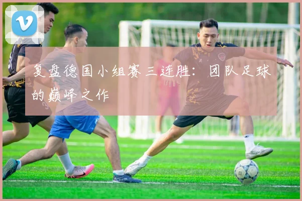 复盘德国小组赛三连胜：团队足球的巅峰之作