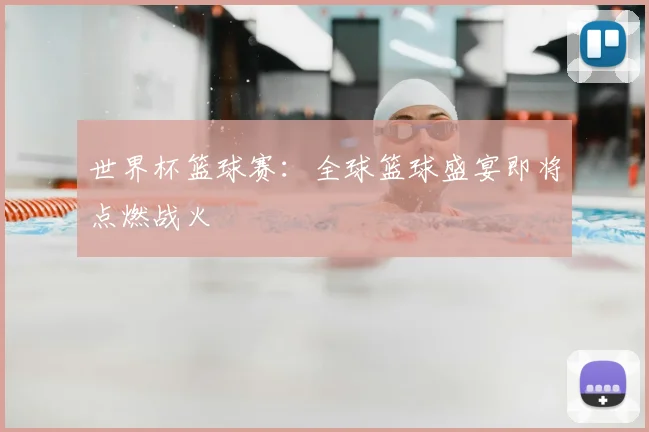 世界杯篮球赛:全球篮球盛宴即将点燃战火