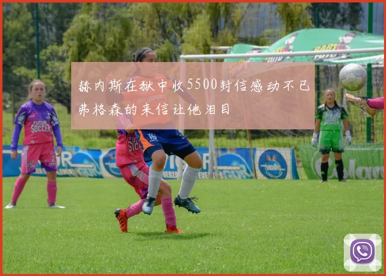 赫内斯在狱中收5500封信感动不已弗格森的来信让他泪目