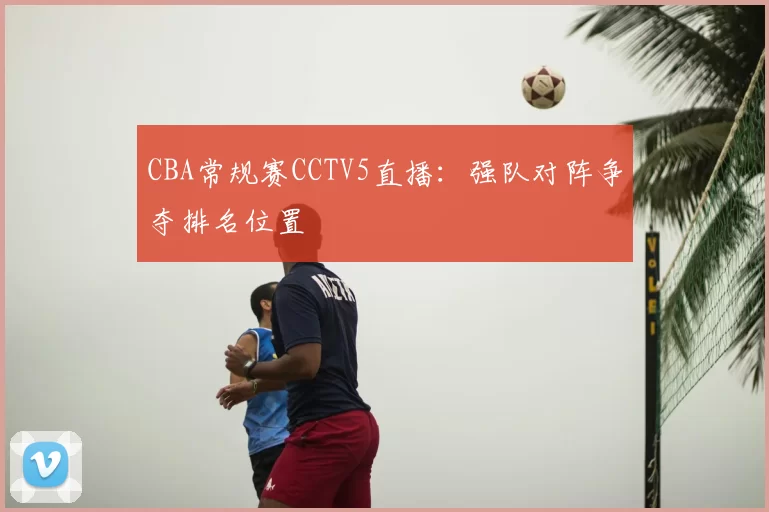 CBA常规赛CCTV5直播：强队对阵争夺排名位置