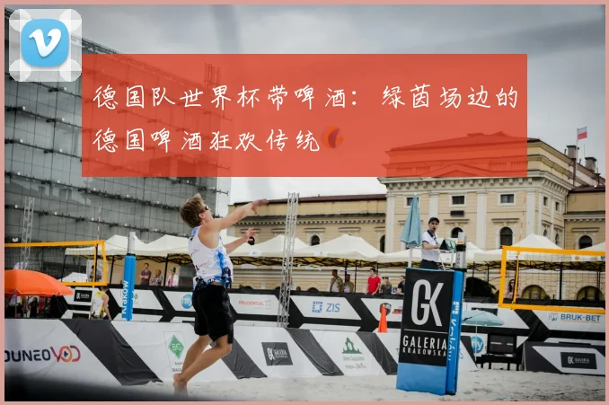 德国队世界杯带啤酒：绿茵场边的德国啤酒狂欢传统