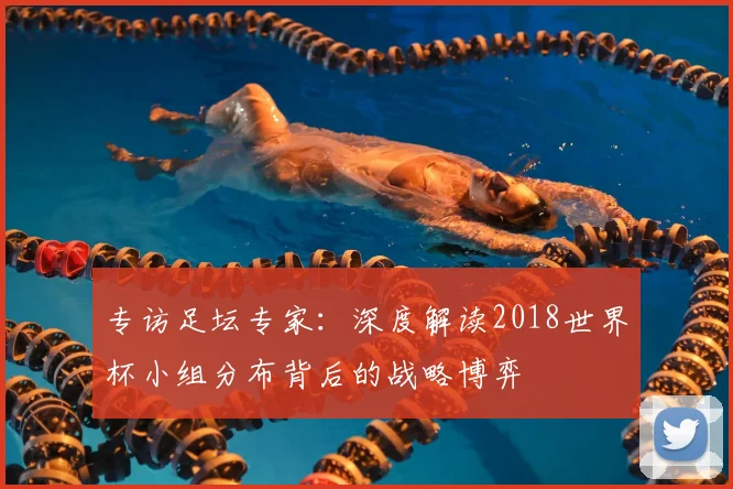 专访足坛专家:深度解读2018世界杯小组分布背后的战略博弈