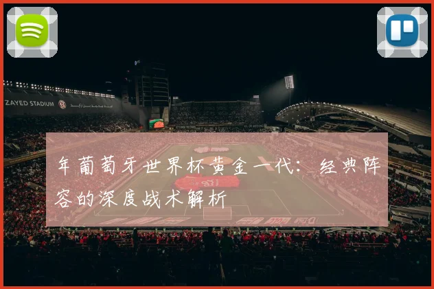 年葡萄牙世界杯黄金一代:经典阵容的深度战术解析