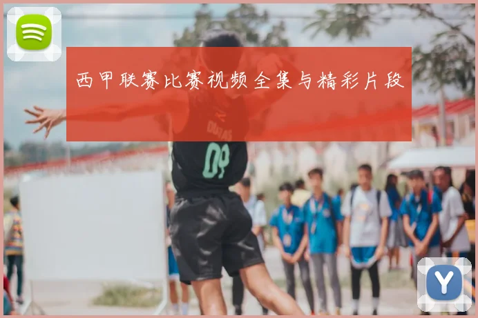 西甲联赛比赛视频全集与精彩片段