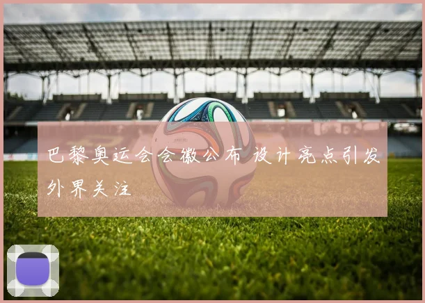 巴黎奥运会会徽公布 设计亮点引发外界关注