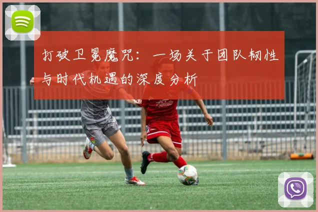 打破卫冕魔咒：一场关于团队韧性与时代机遇的深度分析