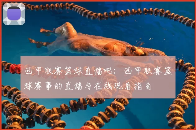 西甲联赛篮球直播吧：西甲联赛篮球赛事的直播与在线观看指南