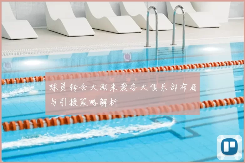 球员转会大潮来袭各大俱乐部布局与引援策略解析