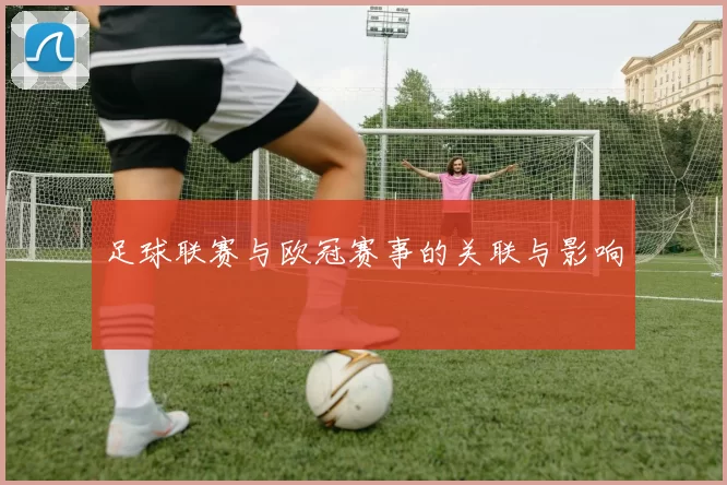 足球联赛与欧冠赛事的关联与影响