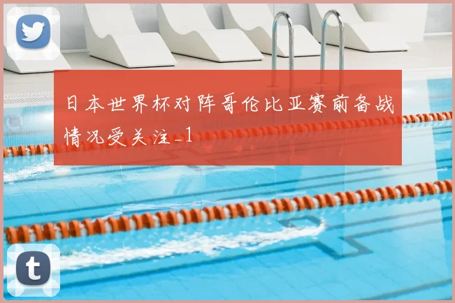 日本世界杯对阵哥伦比亚赛前备战情况受关注_1