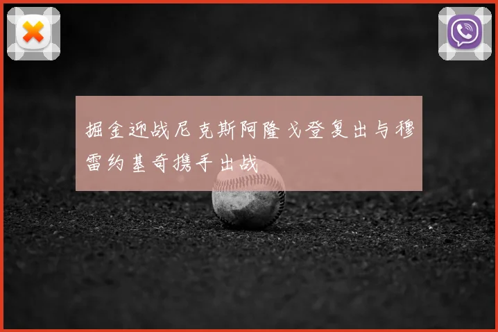 掘金迎战尼克斯阿隆戈登复出与穆雷约基奇携手出战