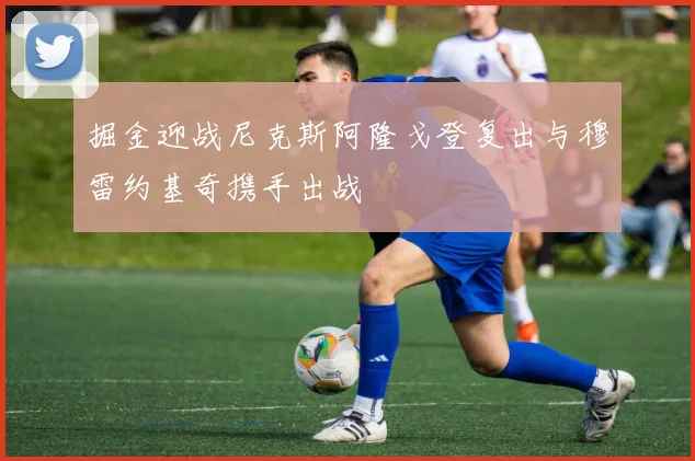 掘金迎战尼克斯阿隆戈登复出与穆雷约基奇携手出战