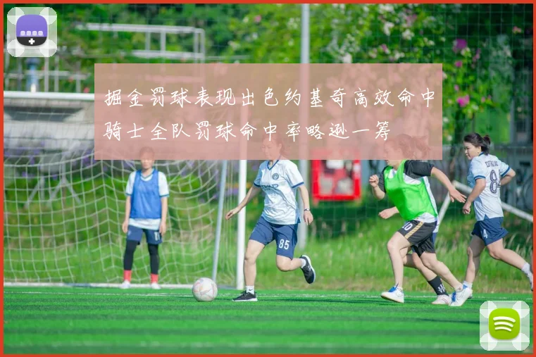 掘金罚球表现出色约基奇高效命中骑士全队罚球命中率略逊一筹