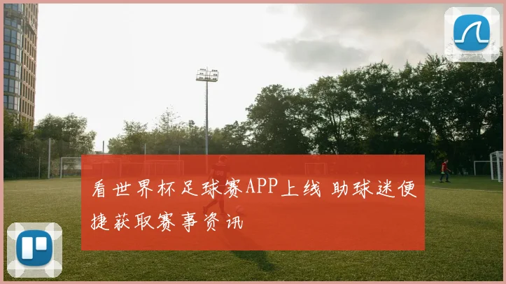 看世界杯足球赛APP上线 助球迷便捷获取赛事资讯