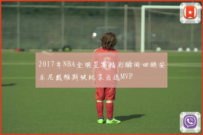 2017年NBA全明星赛精彩瞬间回顾安东尼戴维斯破纪录当选MVP