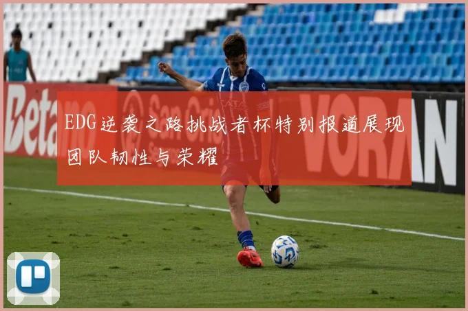 EDG逆袭之路挑战者杯特别报道展现团队韧性与荣耀