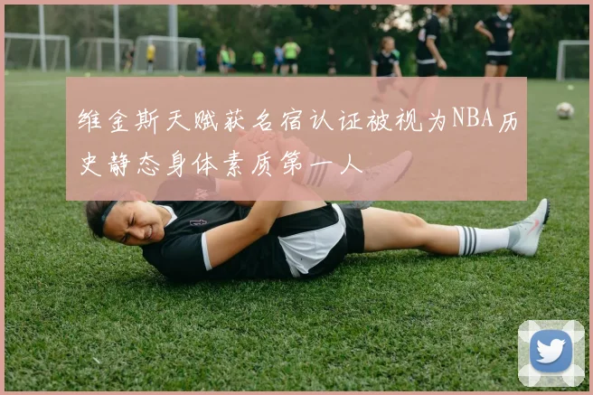 维金斯天赋获名宿认证被视为NBA历史静态身体素质第一人