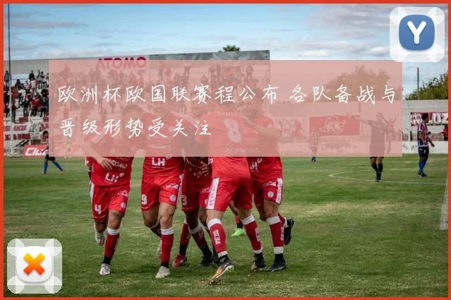 欧洲杯欧国联赛程公布 各队备战与晋级形势受关注