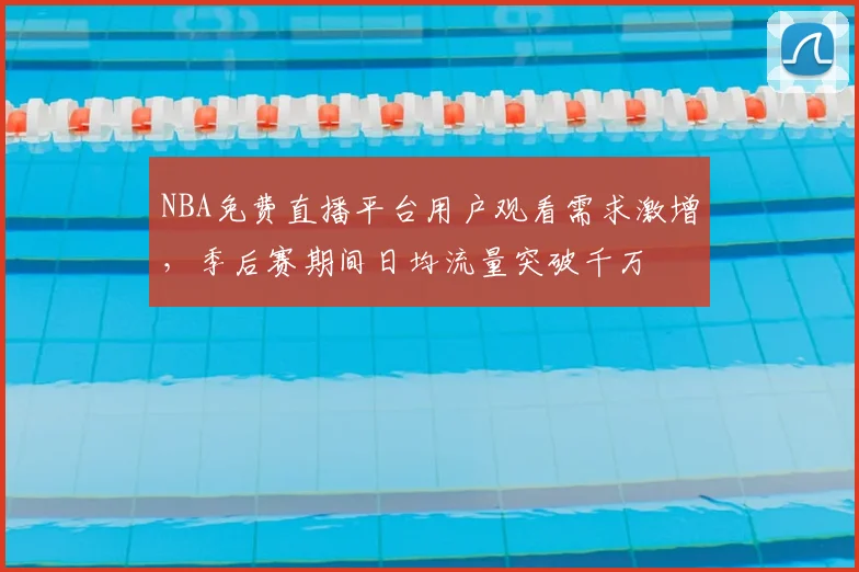 NBA免费直播平台用户观看需求激增，季后赛期间日均流量突破千万
