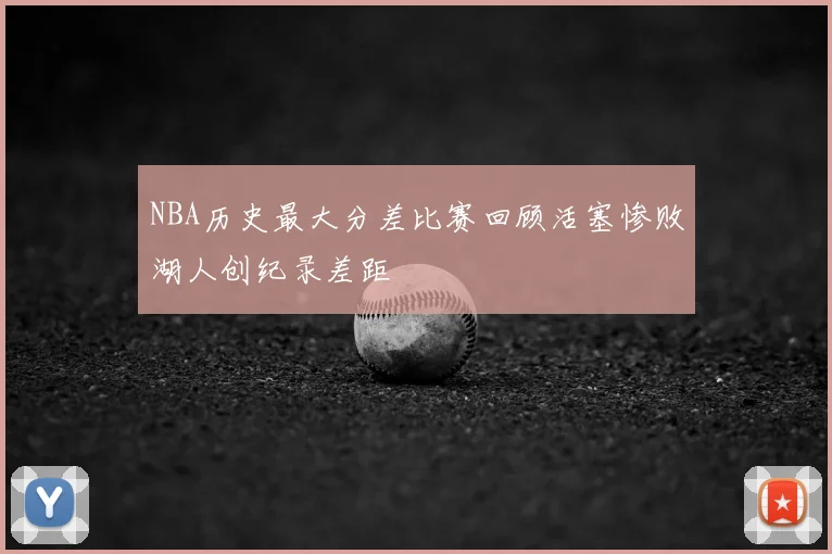 NBA历史最大分差比赛回顾活塞惨败湖人创纪录差距