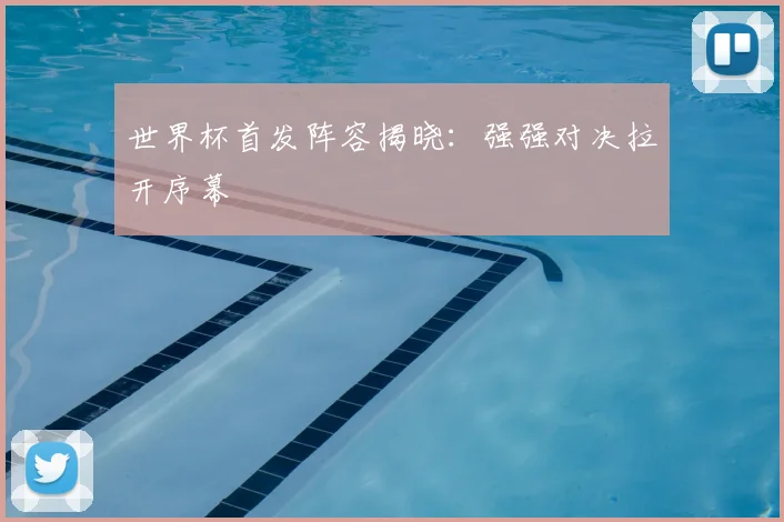 世界杯首发阵容揭晓：强强对决拉开序幕