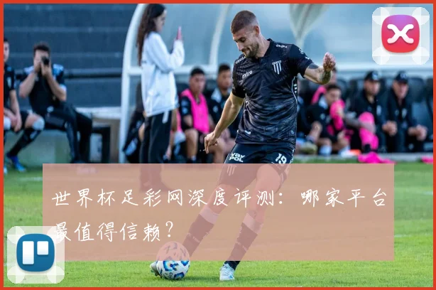 世界杯足彩网深度评测：哪家平台最值得信赖？