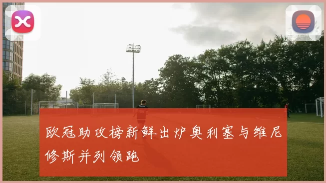 欧冠助攻榜新鲜出炉奥利塞与维尼修斯并列领跑