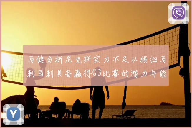 马健分析尼克斯实力不足以横扫马刺马刺具备赢得G3比赛的潜力与能力