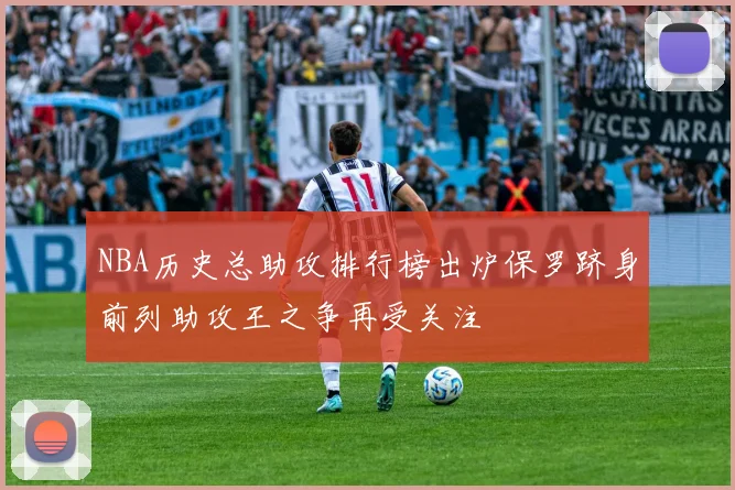 NBA历史总助攻排行榜出炉保罗跻身前列助攻王之争再受关注