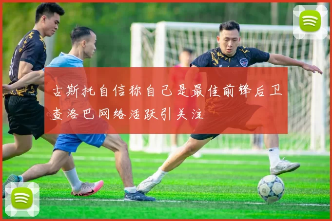 古斯托自信称自己是最佳前锋后卫查洛巴网络活跃引关注