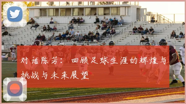 对话陈芳：回顾足球生涯的辉煌与挑战与未来展望