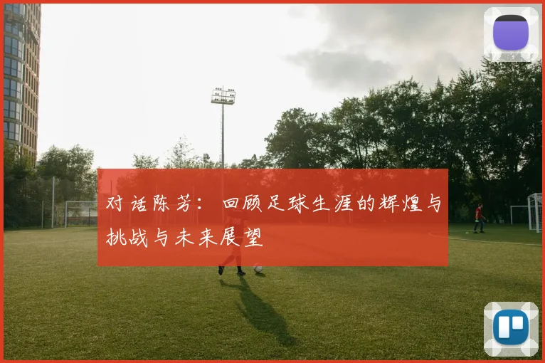 对话陈芳：回顾足球生涯的辉煌与挑战与未来展望