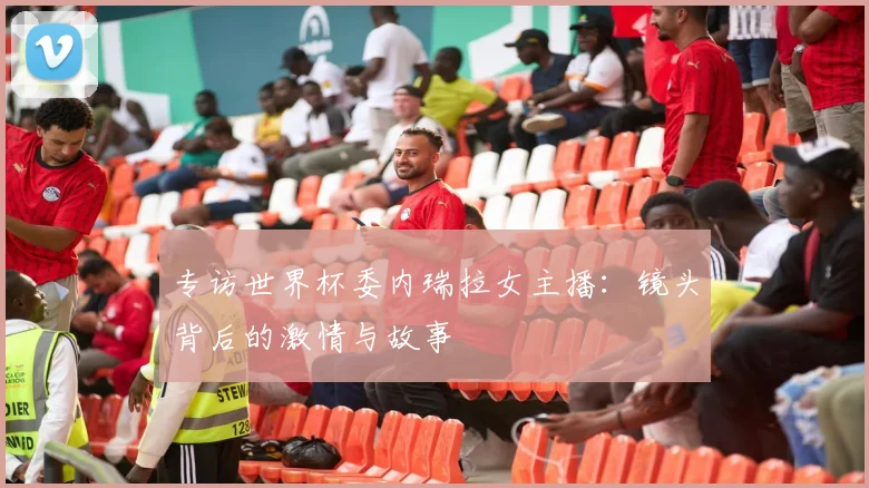 专访世界杯委内瑞拉女主播：镜头背后的激情与故事
