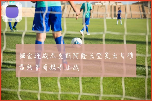 掘金迎战尼克斯阿隆戈登复出与穆雷约基奇携手出战