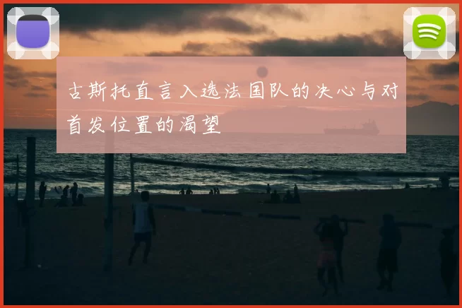 古斯托直言入选法国队的决心与对首发位置的渴望