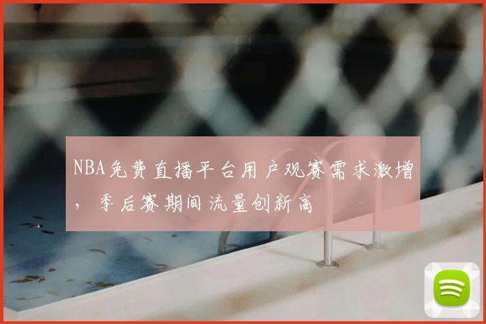 NBA免费直播平台用户观赛需求激增，季后赛期间流量创新高