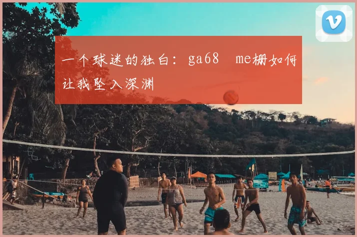 一个球迷的独白：ga68椣me栅如何让我坠入深渊