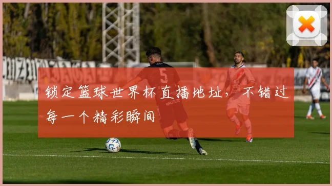 锁定篮球世界杯直播地址，不错过每一个精彩瞬间