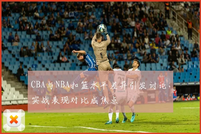 CBA与NBA扣篮水平差异引发讨论，实战表现对比成焦点