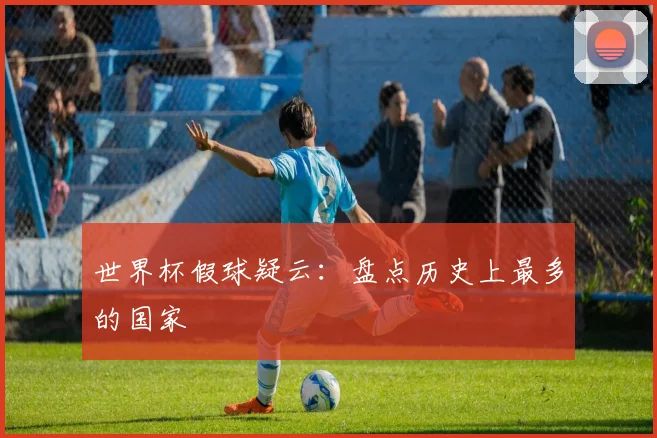世界杯假球疑云:盘点历史上最多的国家