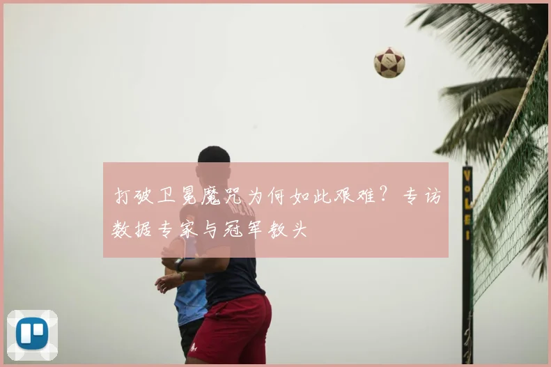打破卫冕魔咒为何如此艰难？专访数据专家与冠军教头